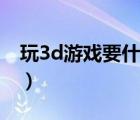 玩3d游戏要什么显卡（玩3d游戏什么显卡好）