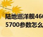 陆地巡洋舰4600和5700的油耗（陆地巡洋舰5700参数怎么样）