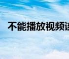 不能播放视频该怎么操作（不能播放视频）