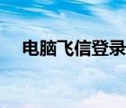 电脑飞信登录不上（电脑飞信登陆不上）