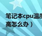 笔记本cpu温度高该怎么办（笔记本cpu温度高怎么办）