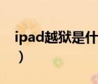 ipad越狱是什么意思（ipad越狱是什么意思）