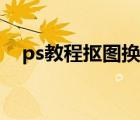 ps教程抠图换成白色背景（ps教程抠图）