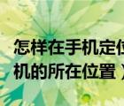 怎样在手机定位别人的位置（如何定位别人手机的所在位置）