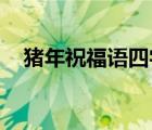 猪年祝福语四字（猪年祝福语 四字词语）