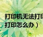 打印机无法打印怎么办显示脱机（打印机无法打印怎么办）