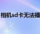 相机sd卡无法播放视频（相机sd卡无法读取）