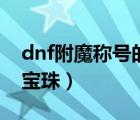 dnf附魔称号的宝珠有哪些（dnf附魔称号的宝珠）