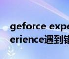 geforce experience关不掉（geforce experience遇到错误且必须关闭）