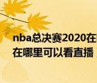 nba总决赛2020在哪里可以看视频直播（nba总决赛2020在哪里可以看直播）