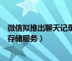 微信拟推出聊天记录付费云存（微信拟推出聊天记录付费云存储服务）