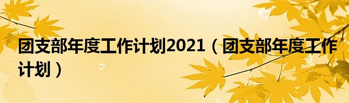 团支部年度工作计划2021（团支部年度工作计划）