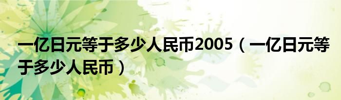 一亿日元等于多少人民币2005（一亿日元等于多少人民币）