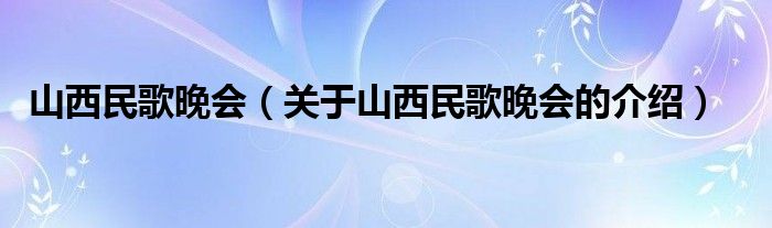 山西民歌晚会（关于山西民歌晚会的介绍）