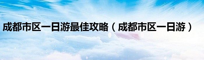 成都市区一日游最佳攻略（成都市区一日游）