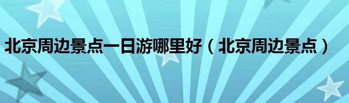 北京周边景点一日游哪里好（北京周边景点）