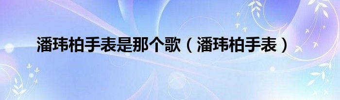 潘玮柏手表是那个歌（潘玮柏手表）