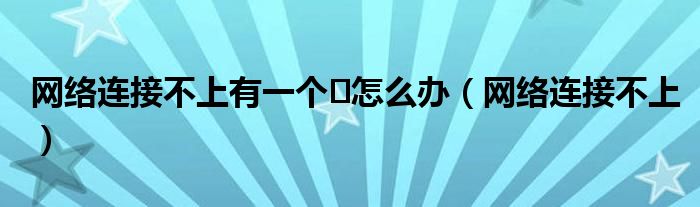 网络连接不上有一个❌怎么办（网络连接不上）