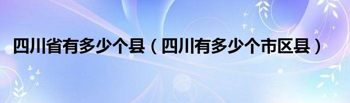 四川省有多少个县（四川有多少个市区县）