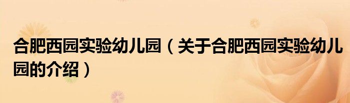 合肥西园实验幼儿园（关于合肥西园实验幼儿园的介绍）