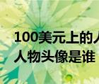 100美元上的人物头像是谁啊（100美元上的人物头像是谁）