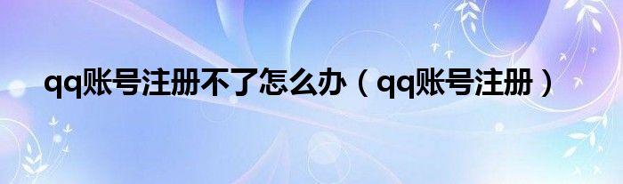 qq账号注册不了怎么办（qq账号注册）