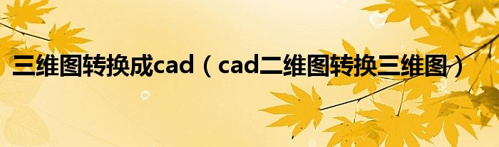 三维图转换成cad（cad二维图转换三维图）