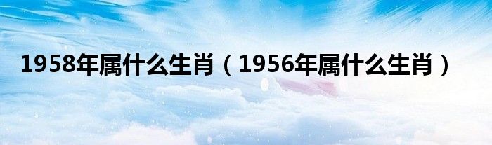 1958年属什么生肖（1956年属什么生肖）