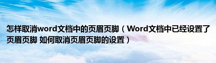 怎样取消word文档中的页眉页脚（Word文档中已经设置了页眉页脚 如何取消页眉页脚的设置）