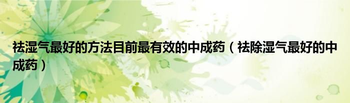 祛湿气最好的方法目前最有效的中成药（祛除湿气最好的中成药）