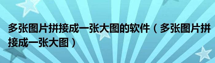 多张图片拼接成一张大图的软件（多张图片拼接成一张大图）