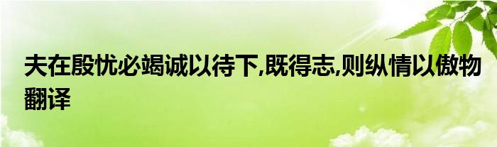 夫在殷忧必竭诚以待下,既得志,则纵情以傲物翻译