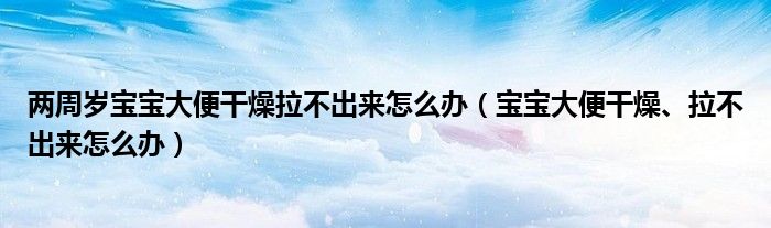 两周岁宝宝大便干燥拉不出来怎么办（宝宝大便干燥、拉不出来怎么办）