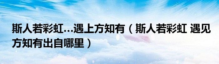 斯人若彩虹…遇上方知有（斯人若彩虹 遇见方知有出自哪里）