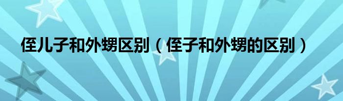 侄儿子和外甥区别（侄子和外甥的区别）