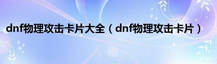 dnf物理攻击卡片大全（dnf物理攻击卡片）