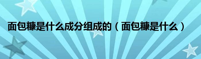 面包糠是什么成分组成的（面包糠是什么）