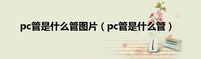 pc管是什么管图片（pc管是什么管）