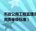 市政公用工程监理资质等级标准是多少（市政公用工程监理资质等级标准）