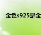 金色s925是金还是银（s925是金还是银）