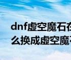 dnf虚空魔石在哪里换（dnf虚空魔石碎片怎么换成虚空魔石）