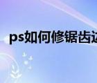 ps如何修锯齿边缘（ps边缘锯齿怎么处理）