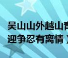 吴山山外越山青（吴山青越山青两岸青山相送迎争忍有离情）