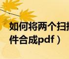 如何将两个扫描件合并成一个pdf（多个扫描件合成pdf）