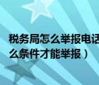 税务局怎么举报电话（打国家税务局举报电话12366 需要什么条件才能举报）