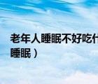 老年人睡眠不好吃什么能改善睡眠（睡眠不好吃什么能改善睡眠）