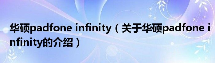 华硕padfone infinity（关于华硕padfone infinity的介绍）