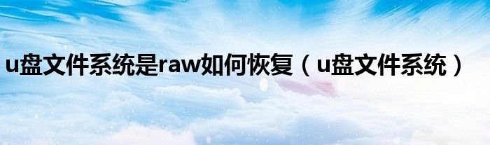 u盘文件系统是raw如何恢复（u盘文件系统）