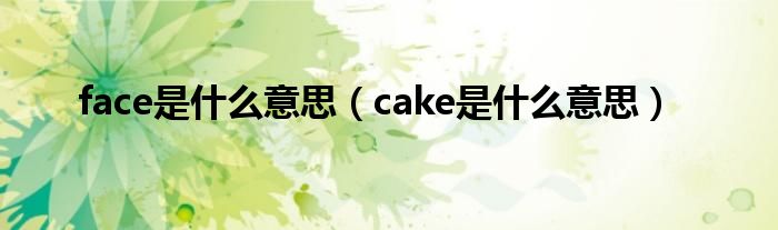 face是什么意思（cake是什么意思）