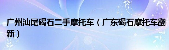 广州汕尾碣石二手摩托车（广东碣石摩托车翻新）